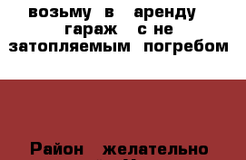 возьму  в   аренду   гараж ( с не затопляемым  погребом )  › Район ­ желательно заозерный › Улица ­  1 -2- 3 м-рн › Дом ­ любой › Общая площадь ­ 18 › Цена ­ 1 500 - Курганская обл. Недвижимость » Гаражи   . Курганская обл.